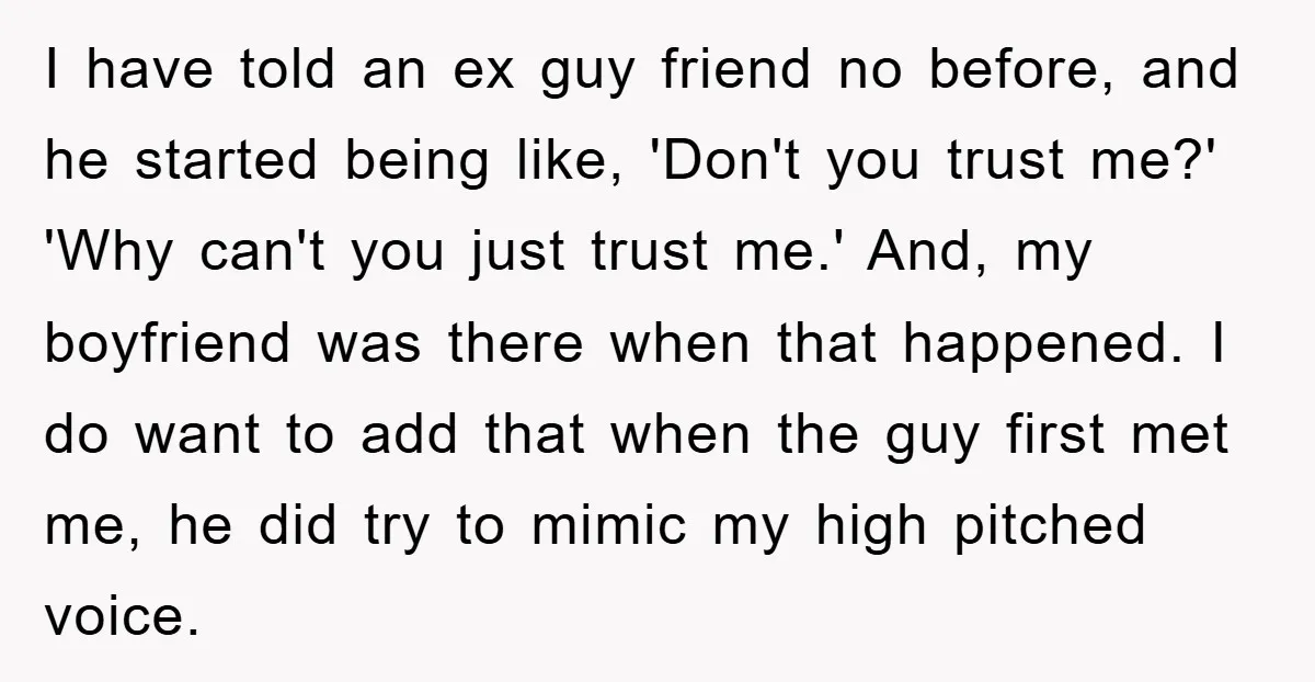 I have told an ex guy friend no before, and he started being like, 'Don't you trust me?' 'Why can't you just trust me.' And, my boyfriend was there when...