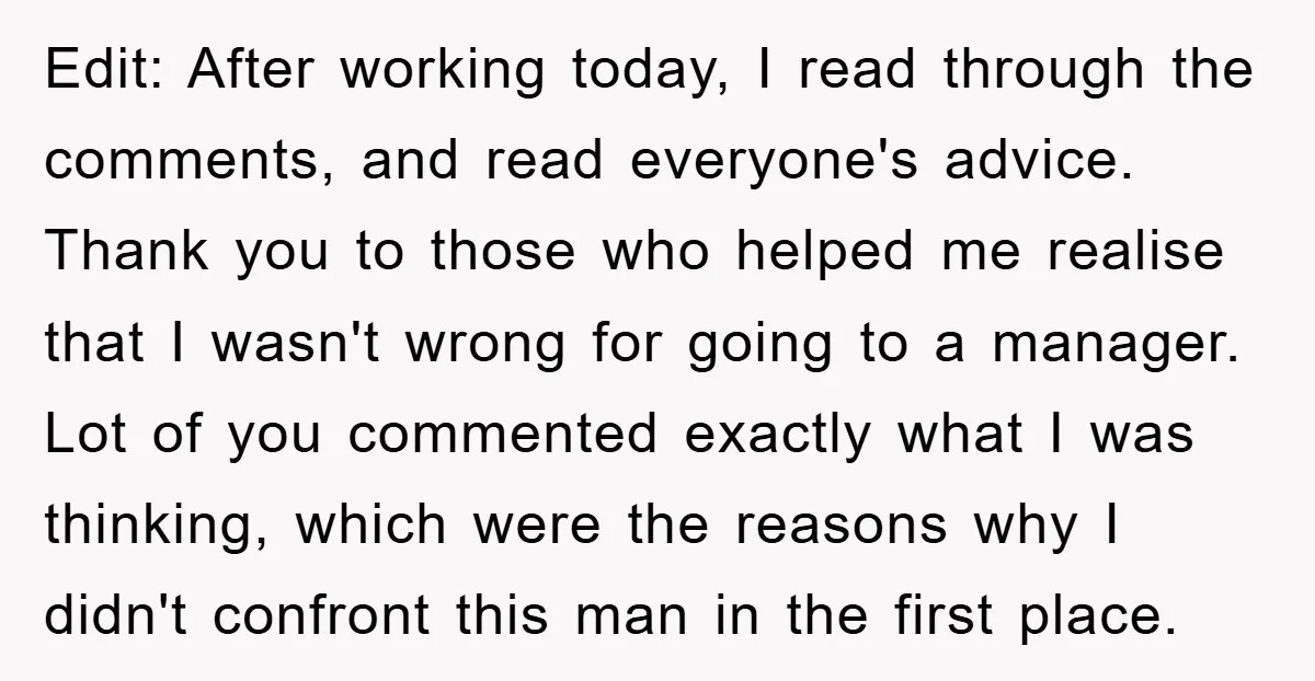 Edit: After working today, I read through the comments, and read everyone's advice. Thank you to those who helped me realise that I wasn't wrong for going to a manager....