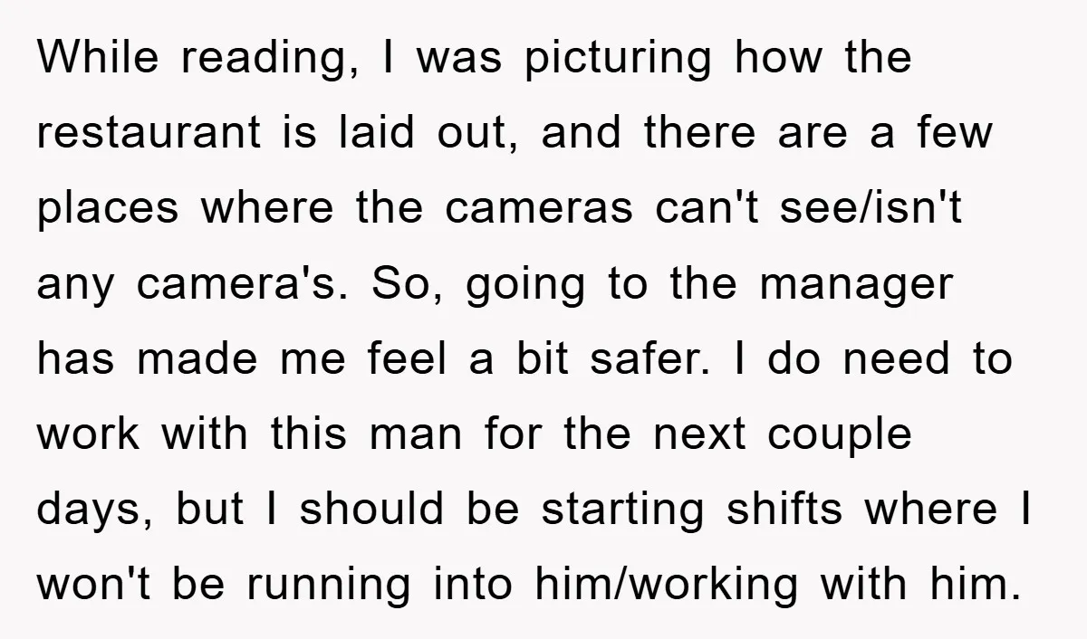 While reading, I was picturing how the restaurant is laid out, and there are a few places where the cameras can't see/isn't any camera's. So, going to the manager has...