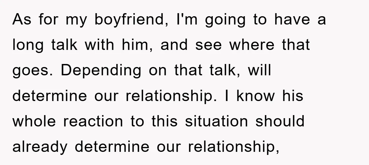 As for my boyfriend, I'm going to have a long talk with him, and see where that goes. Depending on that talk, will determine our relationship. I know his whole...