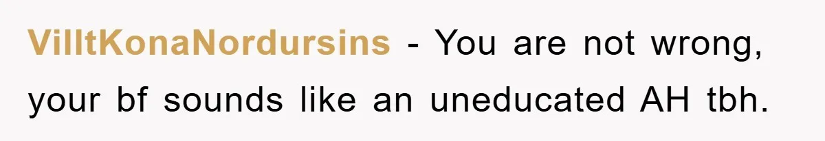 VilltKonaNordursins − You are not wrong, your bf sounds like an uneducated AH tbh.