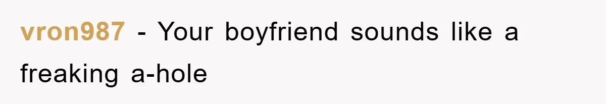 vron987 − Your boyfriend sounds like a freaking a-hole