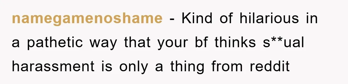namegamenoshame − Kind of hilarious in a pathetic way that your bf thinks s**ual harassment is only a thing from reddit
