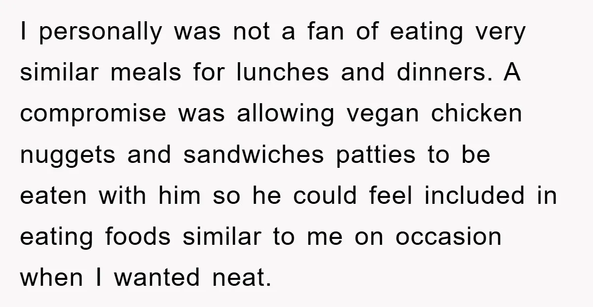 I personally was not a fan of eating very similar meals for lunches and dinners. A compromise was allowing vegan chicken nuggets and sandwiches patties to be eaten with him...