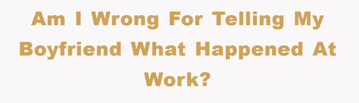 Am I wrong for telling my boyfriend what happened at work?