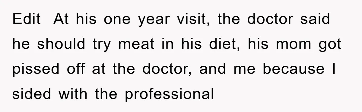 Edit At his one year visit, the doctor said he should try meat in his diet, his mom got pissed off at the doctor, and me because I sided with...