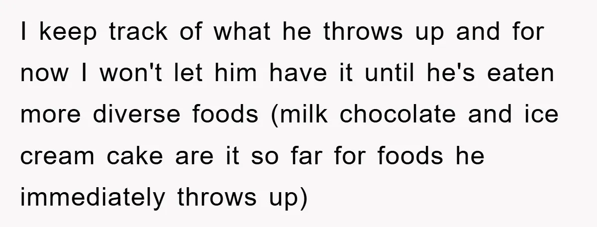 I keep track of what he throws up and for now I won't let him have it until he's eaten more diverse foods (milk chocolate and ice cream cake are...