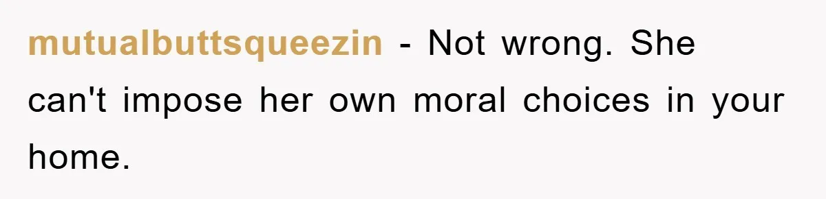 mutualbuttsqueezin − Not wrong. She can't impose her own moral choices in your home.