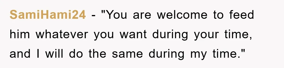 SamiHami24 − "You are welcome to feed him whatever you want during your time, and I will do the same during my time."