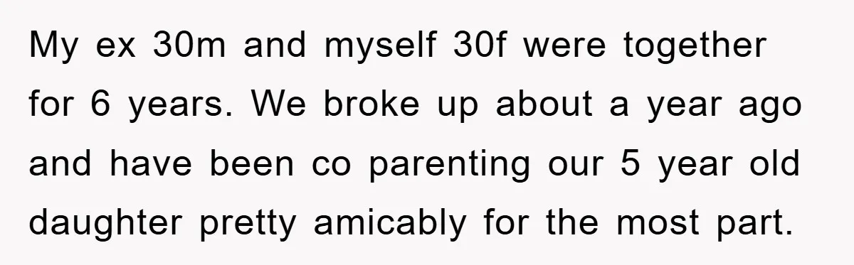 My ex 30m and myself 30f were together for 6 years. We broke up about a year ago and have been co parenting our 5 year old daughter pretty amicably...