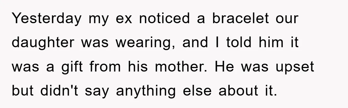 Yesterday my ex noticed a bracelet our daughter was wearing, and I told him it was a gift from his mother. He was upset but didn't say anything else about...