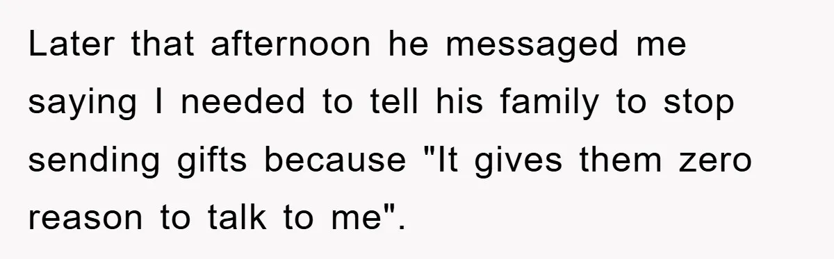 Later that afternoon he messaged me saying I needed to tell his family to stop sending gifts because "It gives them zero reason to talk to me".