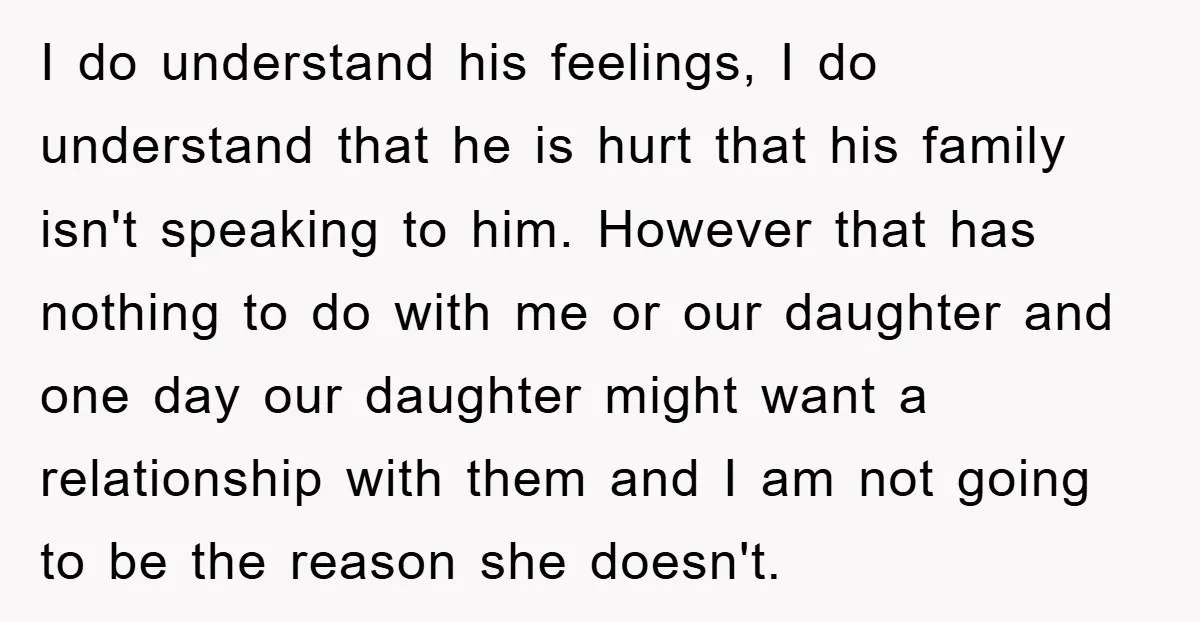 I do understand his feelings, I do understand that he is hurt that his family isn't speaking to him. However that has nothing to do with me or our daughter...
