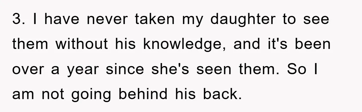 3. I have never taken my daughter to see them without his knowledge, and it's been over a year since she's seen them. So I am not going behind his...