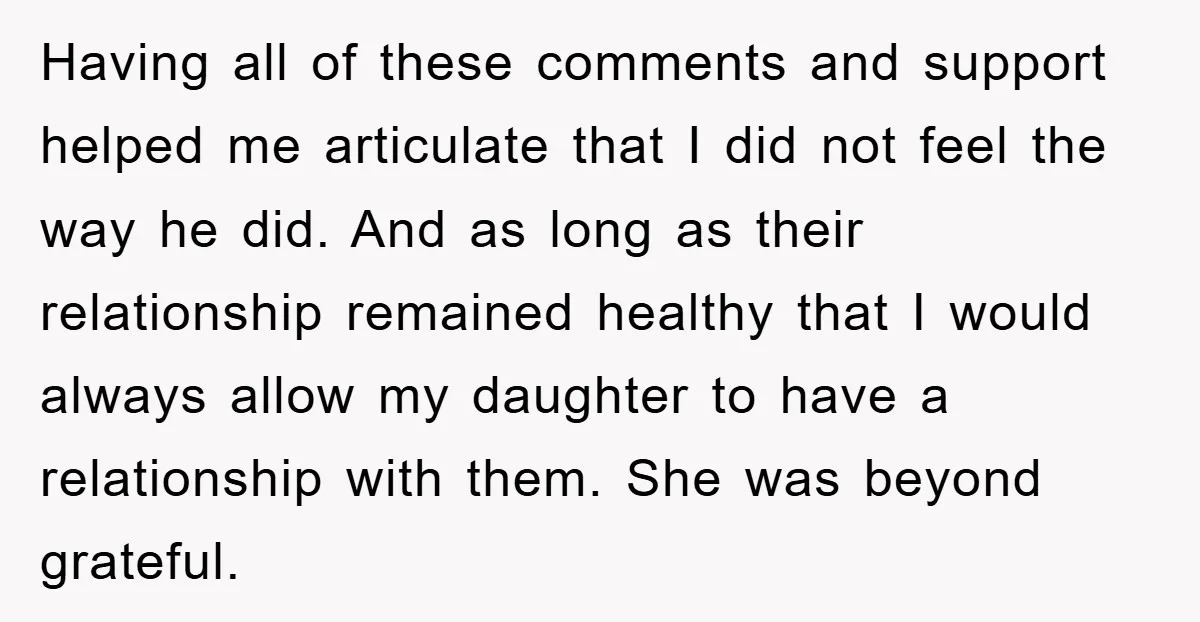 Having all of these comments and support helped me articulate that I did not feel the way he did. And as long as their relationship remained healthy that I would...