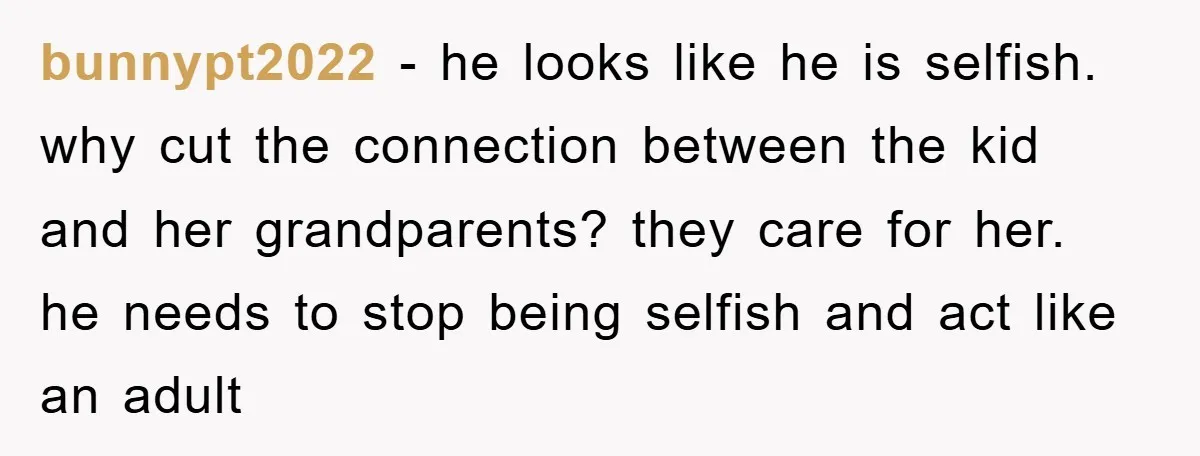 bunnypt2022 − he looks like he is selfish. why cut the connection between the kid and her grandparents? they care for her. he needs to stop being selfish and act...