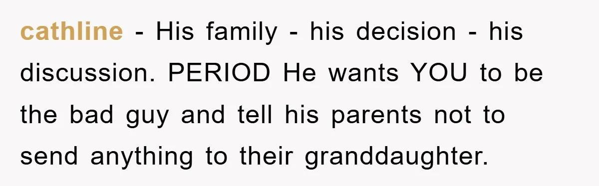cathline − His family - his decision - his discussion. PERIOD He wants YOU to be the bad guy and tell his parents not to send anything to their granddaughter.