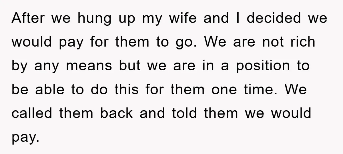 After we hung up my wife and I decided we would pay for them to go. We are not rich by any means but we are in a position to...