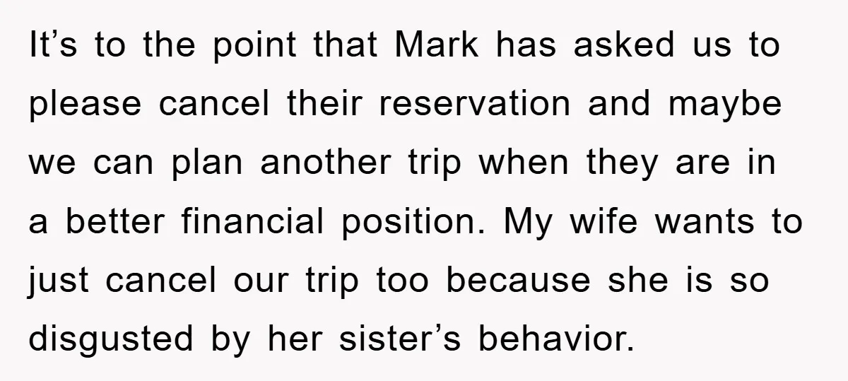 It’s to the point that Mark has asked us to please cancel their reservation and maybe we can plan another trip when they are in a better financial position. My...