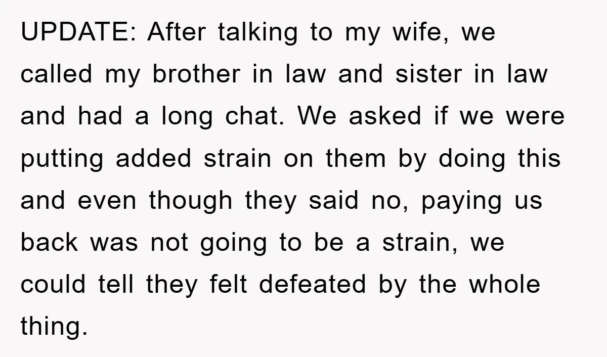 UPDATE: After talking to my wife, we called my brother in law and sister in law and had a long chat. We asked if we were putting added strain on...