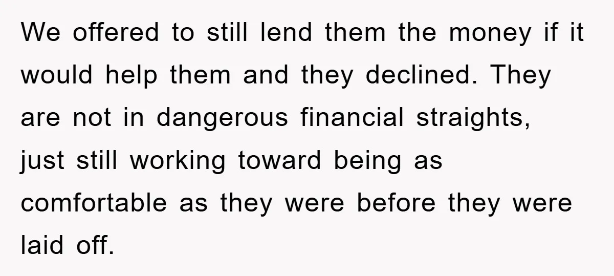 We offered to still lend them the money if it would help them and they declined. They are not in dangerous financial straights, just still working toward being as comfortable...