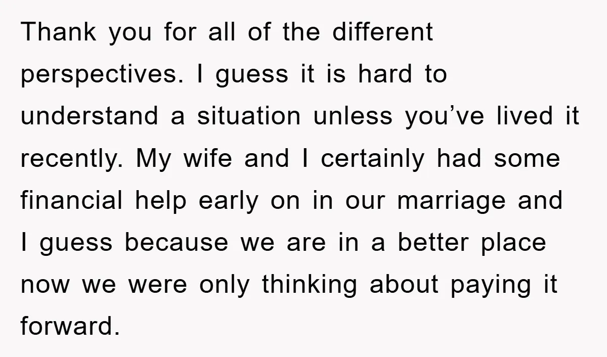 Thank you for all of the different perspectives. I guess it is hard to understand a situation unless you’ve lived it recently. My wife and I certainly had some financial...