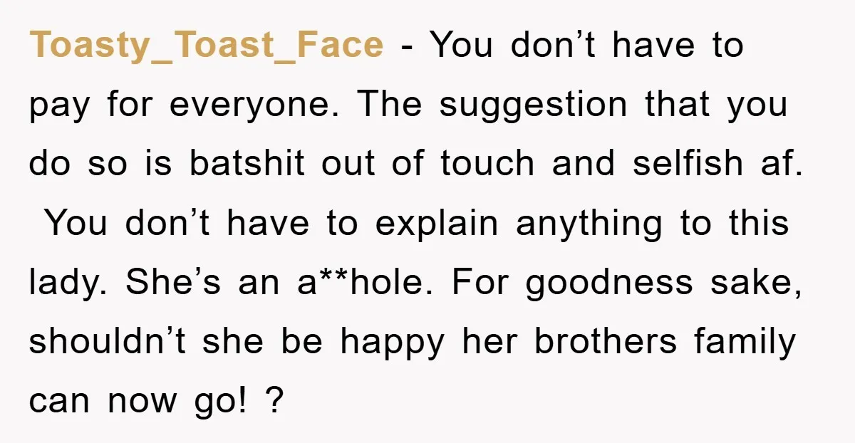 Toasty_Toast_Face − You don’t have to pay for everyone. The suggestion that you do so is batshit out of touch and selfish af. You don’t have to explain anything to...