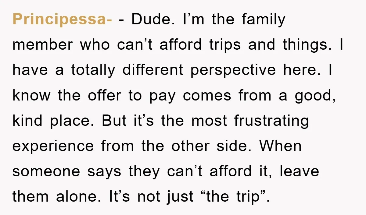 Principessa- − Dude. I’m the family member who can’t afford trips and things. I have a totally different perspective here. I know the offer to pay comes from a good,...