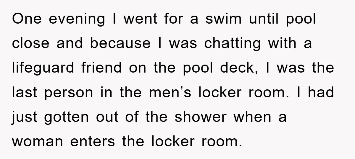 One evening I went for a swim until pool close and because I was chatting with a lifeguard friend on the pool deck, I was the last person in the...