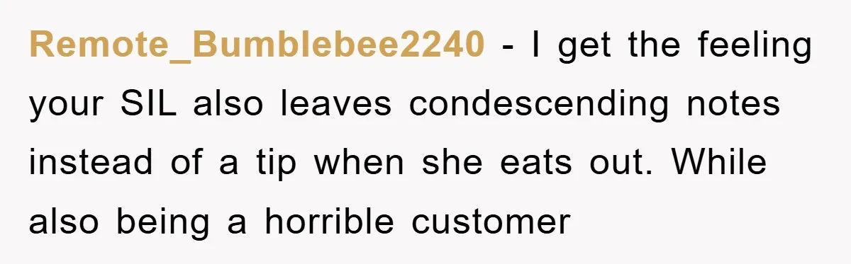 Remote_Bumblebee2240 − I get the feeling your SIL also leaves condescending notes instead of a tip when she eats out. While also being a horrible customer