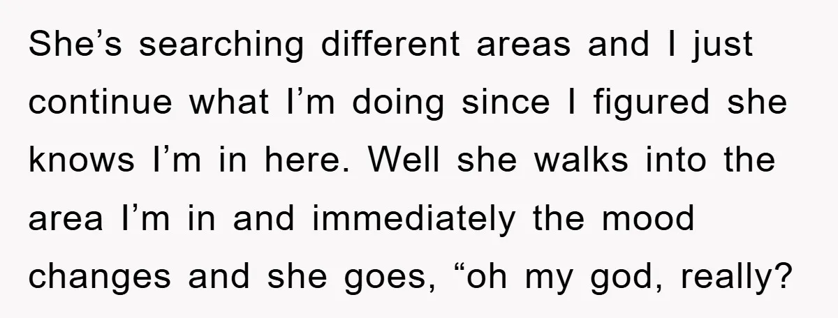 She’s searching different areas and I just continue what I’m doing since I figured she knows I’m in here. Well she walks into the area I’m in and immediately the...