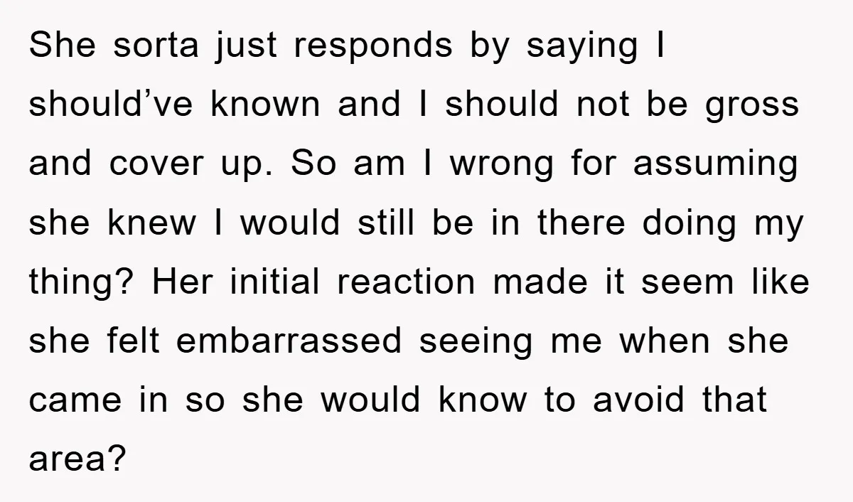 She sorta just responds by saying I should’ve known and I should not be gross and cover up. So am I wrong for assuming she knew I would still be...