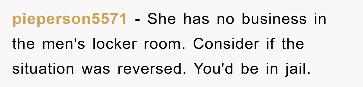pieperson5571 − She has no business in the men's locker room. Consider if the situation was reversed. You'd be in jail.