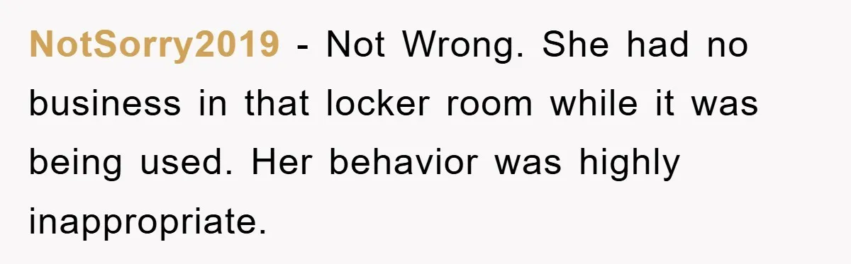 NotSorry2019 − Not Wrong. She had no business in that locker room while it was being used. Her behavior was highly inappropriate.