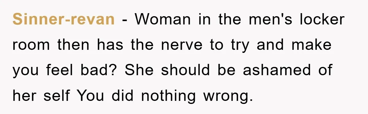 Sinner-revan − Woman in the men's locker room then has the nerve to try and make you feel bad? She should be ashamed of her self You did nothing wrong.