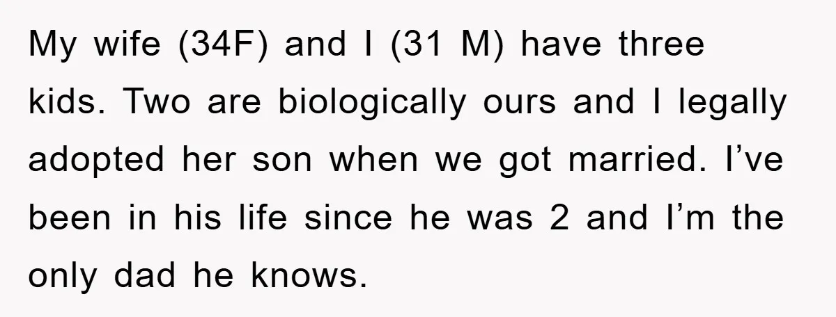 My wife (34F) and I (31 M) have three kids. Two are biologically ours and I legally adopted her son when we got married. I’ve been in his life since...