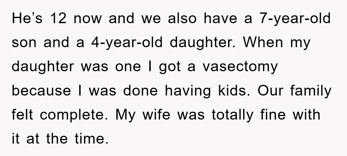 He’s 12 now and we also have a 7-year-old son and a 4-year-old daughter. When my daughter was one I got a vasectomy because I was done having kids. Our...