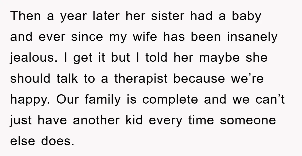 Then a year later her sister had a baby and ever since my wife has been insanely jealous. I get it but I told her maybe she should talk to...