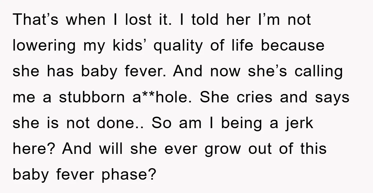 That’s when I lost it. I told her I’m not lowering my kids’ quality of life because she has baby fever. And now she’s calling me a stubborn a**hole. She...