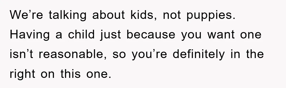 We’re talking about kids, not puppies. Having a child just because you want one isn’t reasonable, so you’re definitely in the right on this one.