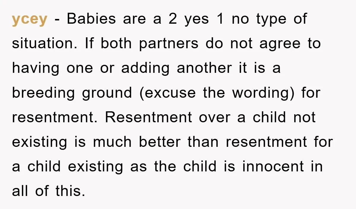 ycey − Babies are a 2 yes 1 no type of situation. If both partners do not agree to having one or adding another it is a breeding ground (excuse...
