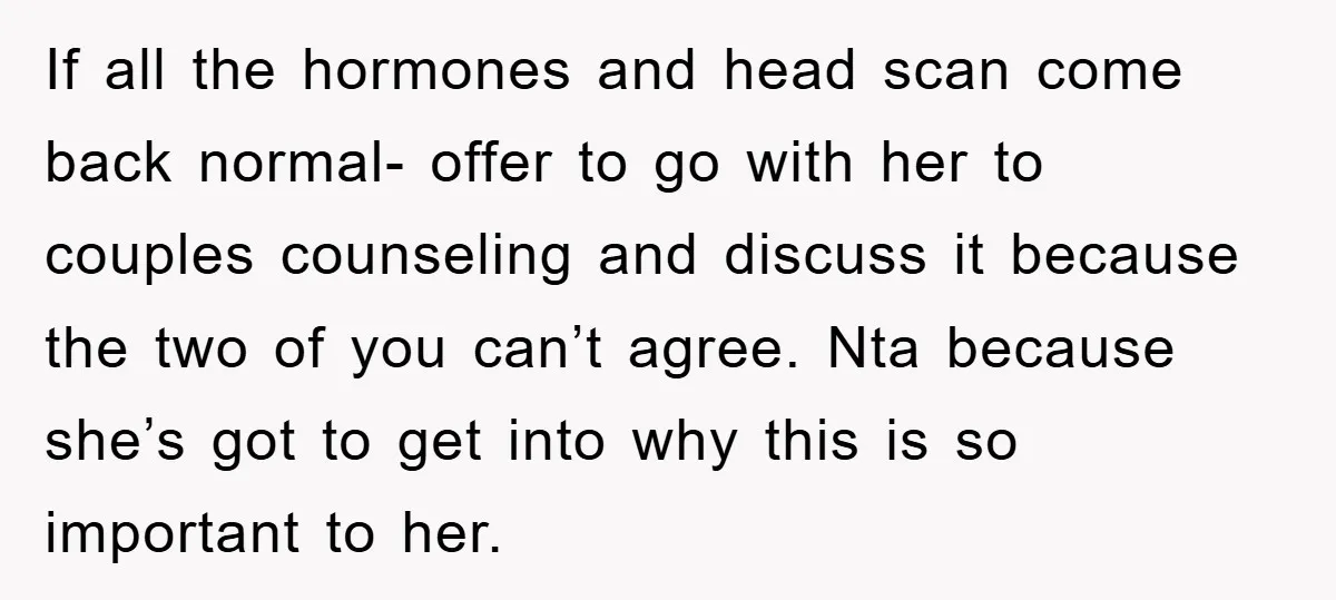 If all the hormones and head scan come back normal- offer to go with her to couples counseling and discuss it because the two of you can’t agree. Nta because...