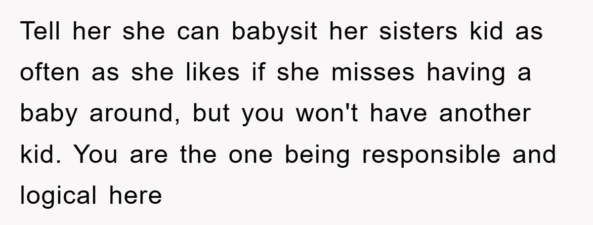 Tell her she can babysit her sisters kid as often as she likes if she misses having a baby around, but you won't have another kid. You are the one...