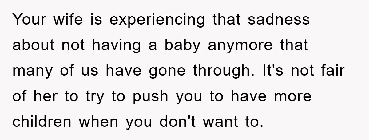 Your wife is experiencing that sadness about not having a baby anymore that many of us have gone through. It's not fair of her to try to push you to...