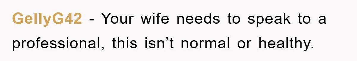 GellyG42 − Your wife needs to speak to a professional, this isn’t normal or healthy.