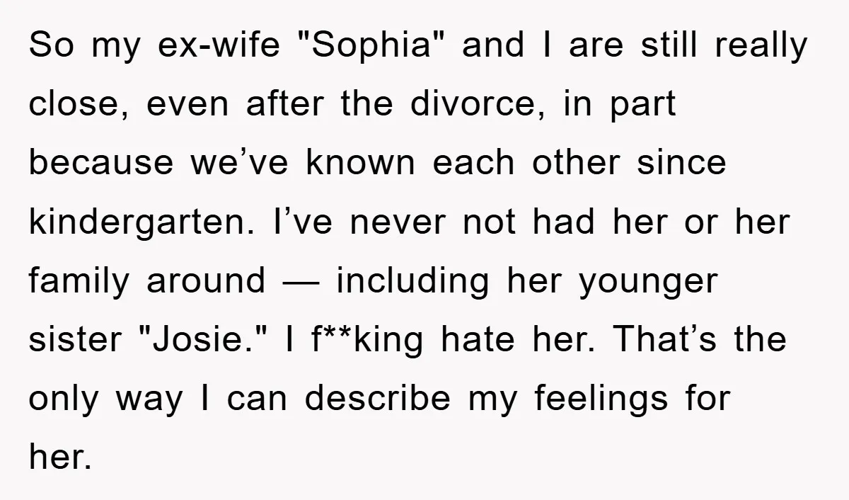 So my ex-wife "Sophia" and I are still really close, even after the divorce, in part because we’ve known each other since kindergarten. I’ve never not had her or her...