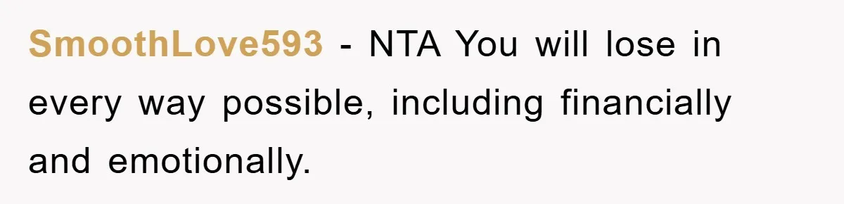 SmoothLove593 − NTA You will lose in every way possible, including financially and emotionally.