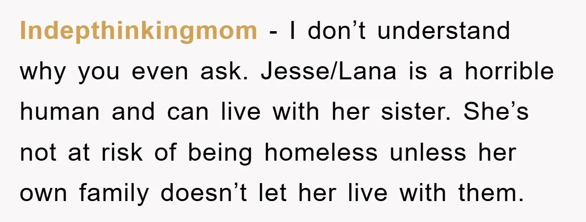 Indepthinkingmom − I don’t understand why you even ask. Jesse/Lana is a horrible human and can live with her sister. She’s not at risk of being homeless unless her own...