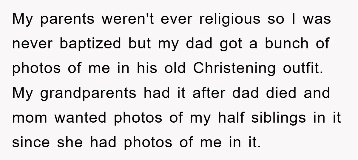 My parents weren't ever religious so I was never baptized but my dad got a bunch of photos of me in his old Christening outfit. My grandparents had it after...