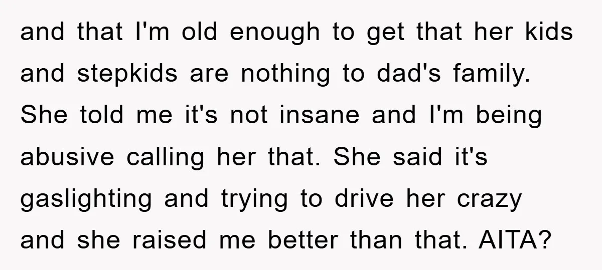 and that I'm old enough to get that her kids and stepkids are nothing to dad's family. She told me it's not insane and I'm being abusive calling her that....